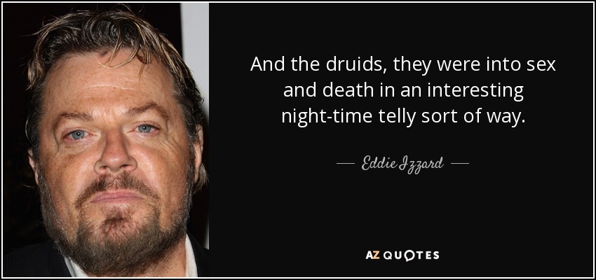 And the druids, they were into sex and death in an interesting night-time telly sort of way. - Eddie Izzard