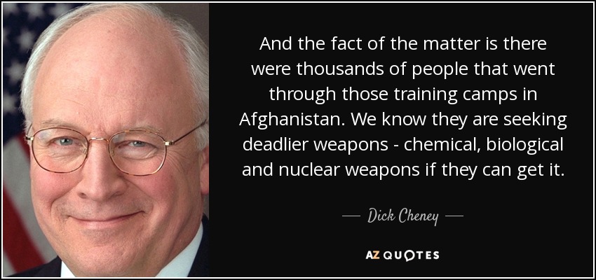 And the fact of the matter is there were thousands of people that went through those training camps in Afghanistan. We know they are seeking deadlier weapons - chemical, biological and nuclear weapons if they can get it. - Dick Cheney