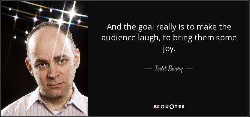 And the goal really is to make the audience laugh, to bring them some joy. - Todd Barry