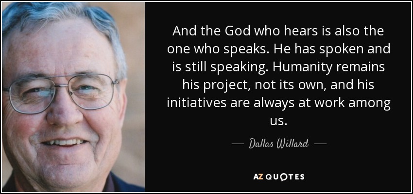 And the God who hears is also the one who speaks. He has spoken and is still speaking. Humanity remains his project, not its own, and his initiatives are always at work among us. - Dallas Willard