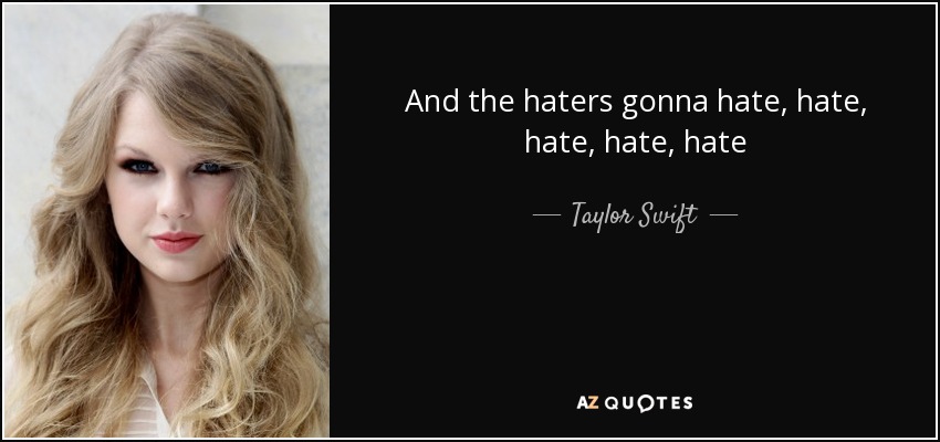 And the haters gonna hate, hate, hate, hate, hate - Taylor Swift