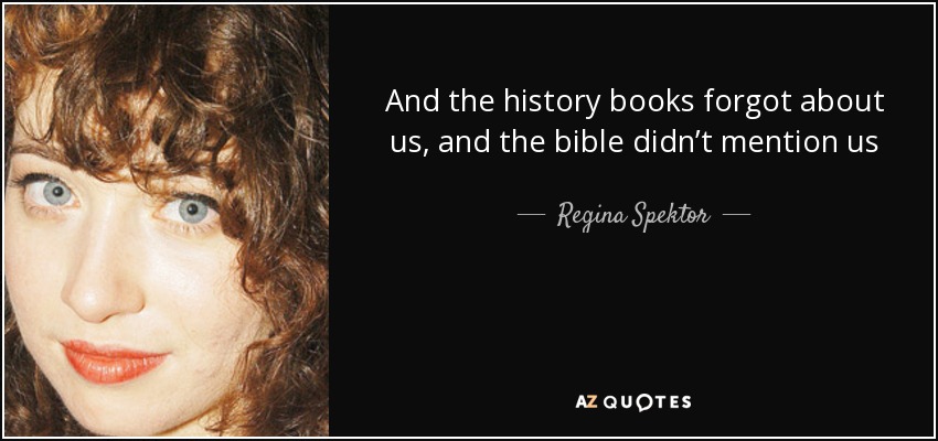 And the history books forgot about us, and the bible didn’t mention us - Regina Spektor