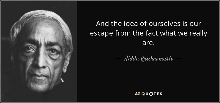 And the idea of ourselves is our escape from the fact what we really are. - Jiddu Krishnamurti