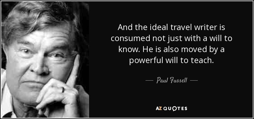 And the ideal travel writer is consumed not just with a will to know. He is also moved by a powerful will to teach. - Paul Fussell