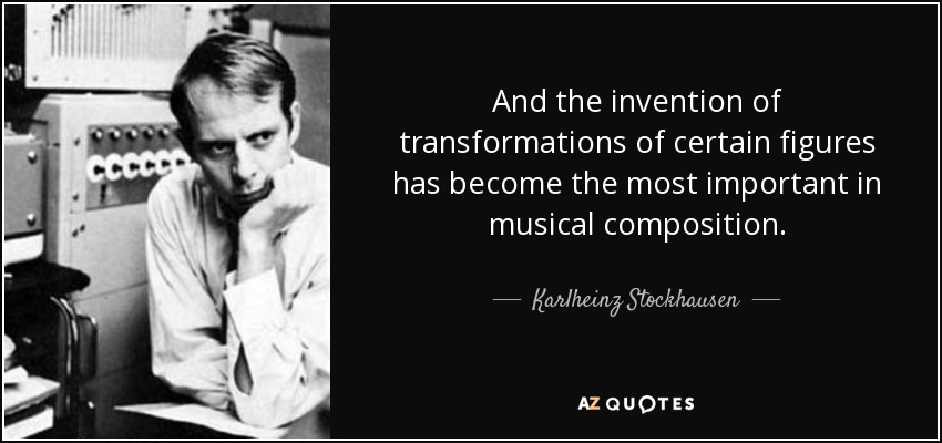And the invention of transformations of certain figures has become the most important in musical composition. - Karlheinz Stockhausen