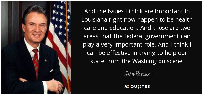 And the issues I think are important in Louisiana right now happen to be health care and education. And those are two areas that the federal government can play a very important role. And I think I can be effective in trying to help our state from the Washington scene. - John Breaux