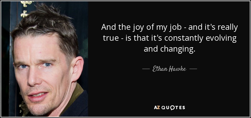 And the joy of my job - and it's really true - is that it's constantly evolving and changing. - Ethan Hawke