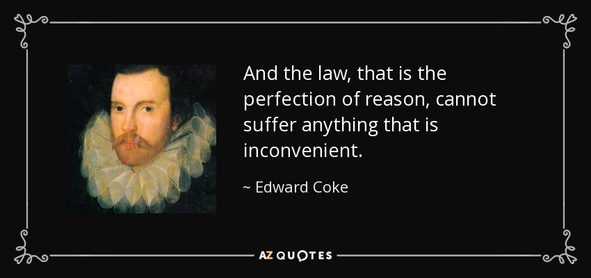 And the law, that is the perfection of reason, cannot suffer anything that is inconvenient. - Edward Coke