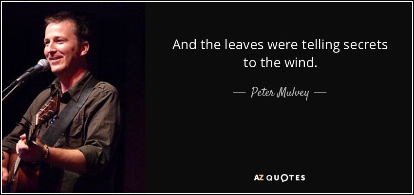 And the leaves were telling secrets to the wind. - Peter Mulvey