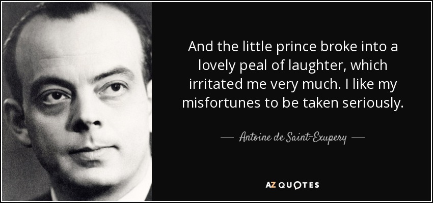 And the little prince broke into a lovely peal of laughter, which irritated me very much. I like my misfortunes to be taken seriously. - Antoine de Saint-Exupery