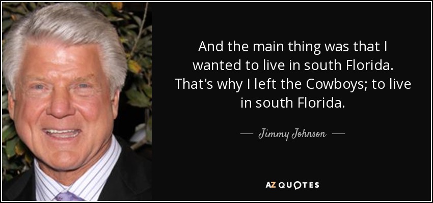 And the main thing was that I wanted to live in south Florida. That's why I left the Cowboys; to live in south Florida. - Jimmy Johnson