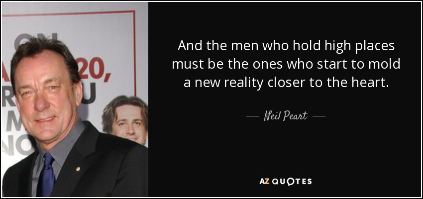 And the men who hold high places must be the ones who start to mold a new reality closer to the heart. - Neil Peart