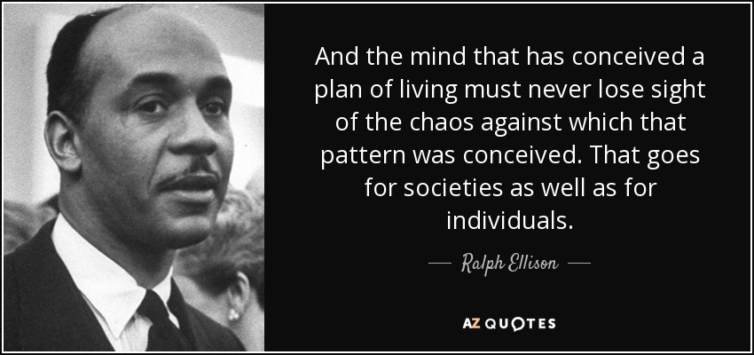 And the mind that has conceived a plan of living must never lose sight of the chaos against which that pattern was conceived. That goes for societies as well as for individuals. - Ralph Ellison
