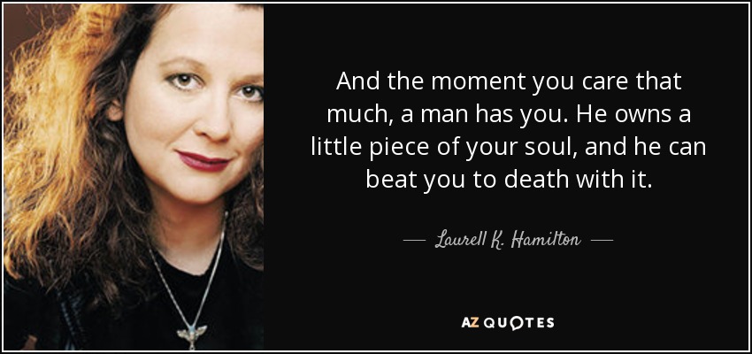 And the moment you care that much, a man has you. He owns a little piece of your soul, and he can beat you to death with it. - Laurell K. Hamilton
