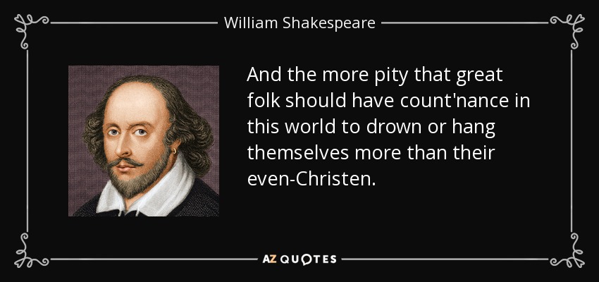 And the more pity that great folk should have count'nance in this world to drown or hang themselves more than their even-Christen. - William Shakespeare