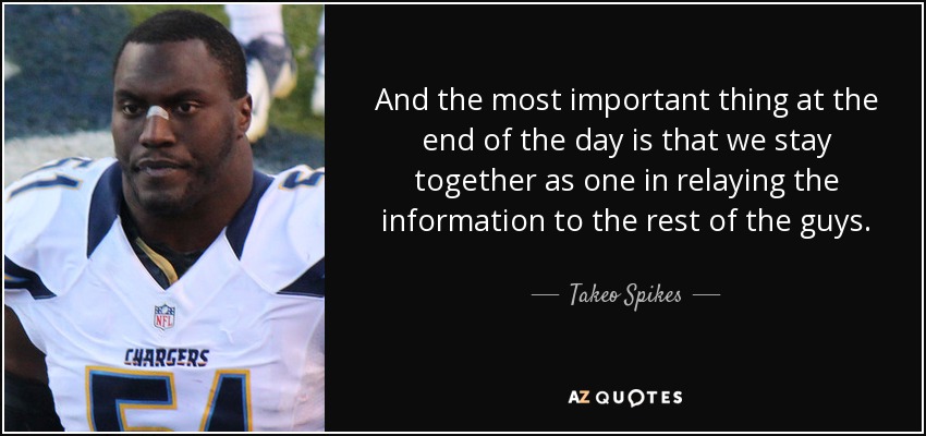 And the most important thing at the end of the day is that we stay together as one in relaying the information to the rest of the guys. - Takeo Spikes