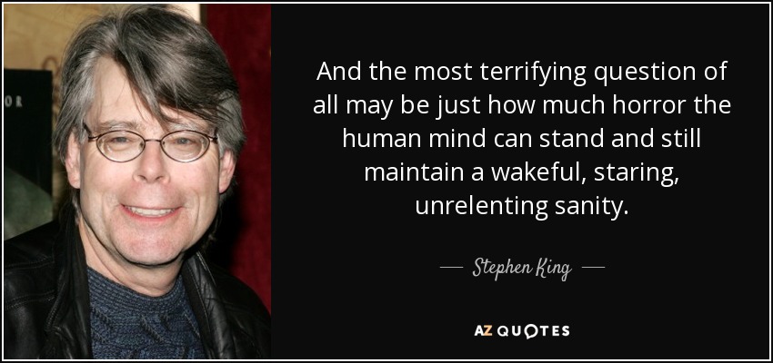 And the most terrifying question of all may be just how much horror the human mind can stand and still maintain a wakeful, staring, unrelenting sanity. - Stephen King