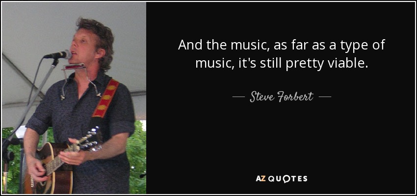 And the music, as far as a type of music, it's still pretty viable. - Steve Forbert