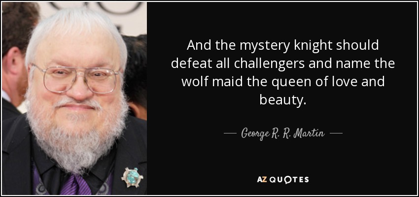And the mystery knight should defeat all challengers and name the wolf maid the queen of love and beauty. - George R. R. Martin