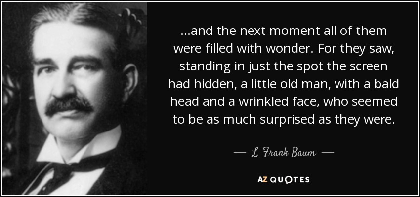 …and the next moment all of them were filled with wonder. For they saw, standing in just the spot the screen had hidden, a little old man, with a bald head and a wrinkled face, who seemed to be as much surprised as they were. - L. Frank Baum