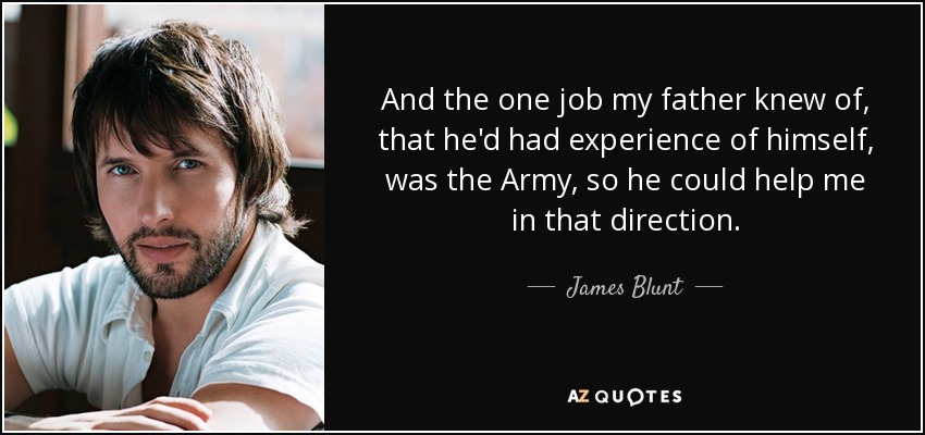 And the one job my father knew of, that he'd had experience of himself, was the Army, so he could help me in that direction. - James Blunt