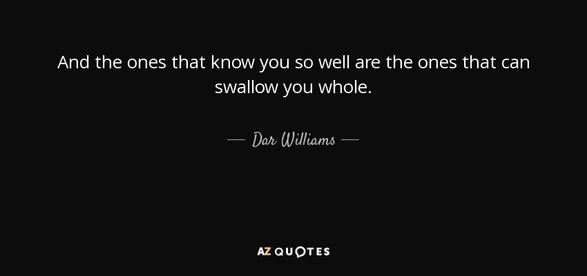 And the ones that know you so well are the ones that can swallow you whole. - Dar Williams
