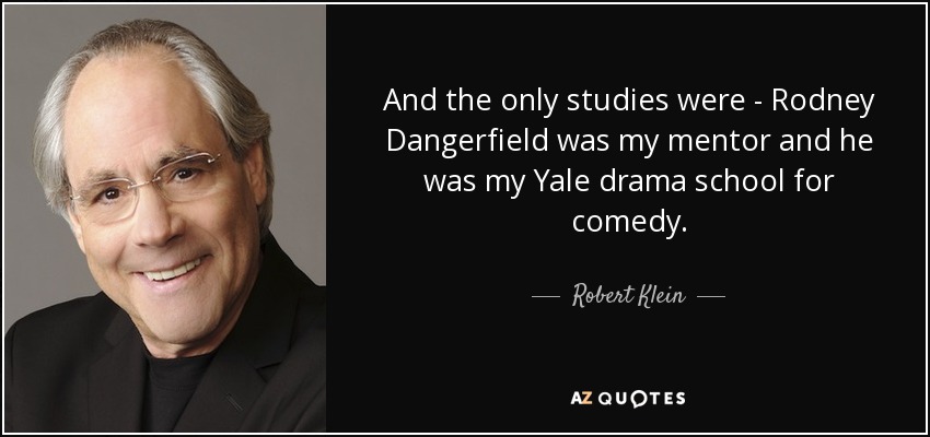 And the only studies were - Rodney Dangerfield was my mentor and he was my Yale drama school for comedy. - Robert Klein