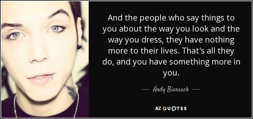 And the people who say things to you about the way you look and the way you dress, they have nothing more to their lives. That's all they do, and you have something more in you. - Andy Biersack