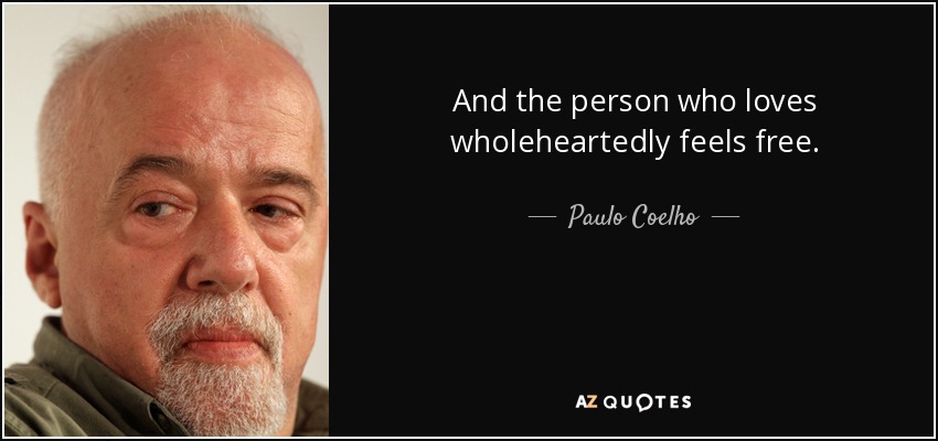 And the person who loves wholeheartedly feels free. - Paulo Coelho
