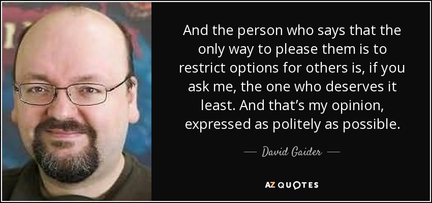 And the person who says that the only way to please them is to restrict options for others is, if you ask me, the one who deserves it least. And that’s my opinion, expressed as politely as possible. - David Gaider