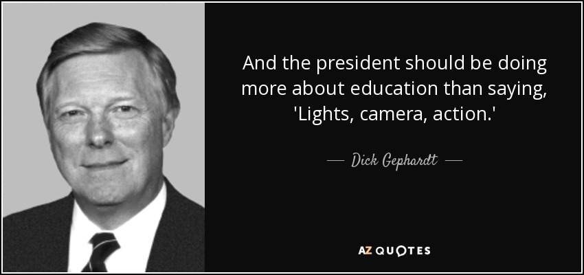 And the president should be doing more about education than saying, 'Lights, camera, action.' - Dick Gephardt