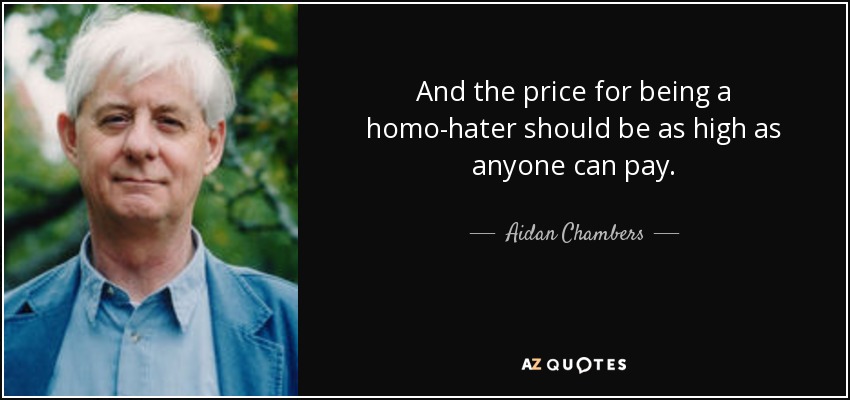 And the price for being a homo-hater should be as high as anyone can pay. - Aidan Chambers