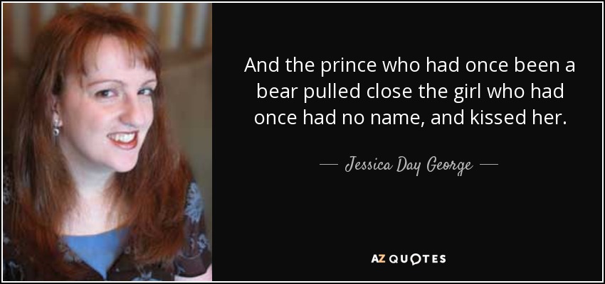 And the prince who had once been a bear pulled close the girl who had once had no name, and kissed her. - Jessica Day George
