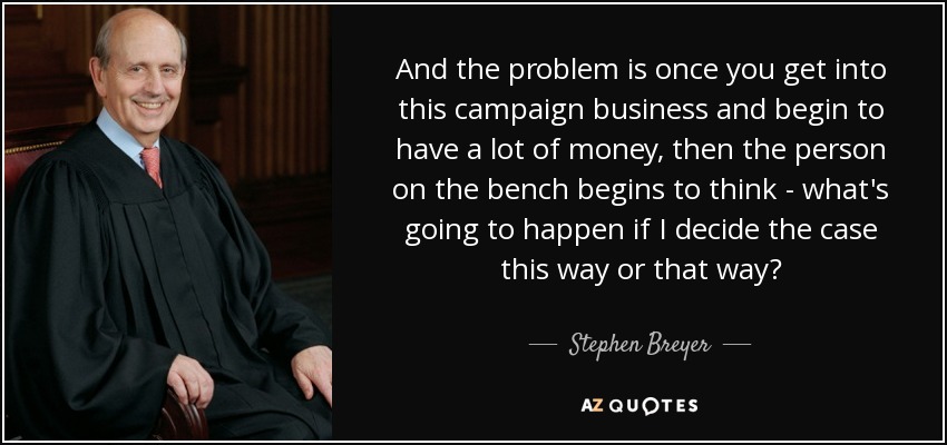 And the problem is once you get into this campaign business and begin to have a lot of money, then the person on the bench begins to think - what's going to happen if I decide the case this way or that way? - Stephen Breyer