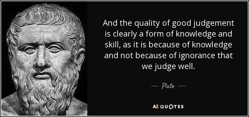 And the quality of good judgement is clearly a form of knowledge and skill, as it is because of knowledge and not because of ignorance that we judge well. - Plato