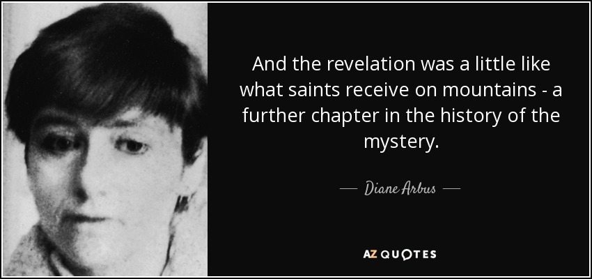 And the revelation was a little like what saints receive on mountains - a further chapter in the history of the mystery. - Diane Arbus