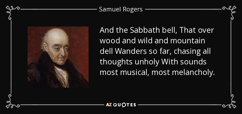 And the Sabbath bell, That over wood and wild and mountain dell Wanders so far, chasing all thoughts unholy With sounds most musical, most melancholy. - Samuel Rogers