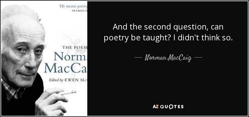 And the second question, can poetry be taught? I didn't think so. - Norman MacCaig