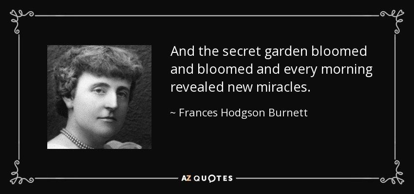 And the secret garden bloomed and bloomed and every morning revealed new miracles. - Frances Hodgson Burnett