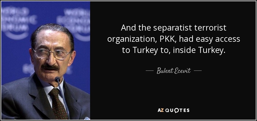 And the separatist terrorist organization, PKK, had easy access to Turkey to, inside Turkey. - Bulent Ecevit