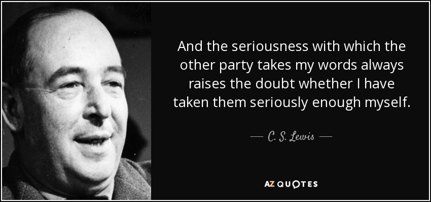 And the seriousness with which the other party takes my words always raises the doubt whether I have taken them seriously enough myself. - C. S. Lewis