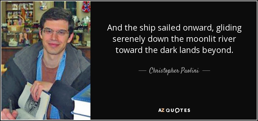 And the ship sailed onward, gliding serenely down the moonlit river toward the dark lands beyond. - Christopher Paolini