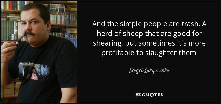 And the simple people are trash. A herd of sheep that are good for shearing, but sometimes it's more profitable to slaughter them. - Sergei Lukyanenko