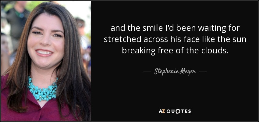 and the smile I'd been waiting for stretched across his face like the sun breaking free of the clouds. - Stephenie Meyer