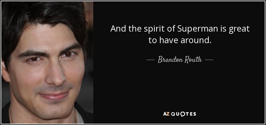 And the spirit of Superman is great to have around. - Brandon Routh