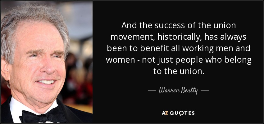 And the success of the union movement, historically, has always been to benefit all working men and women - not just people who belong to the union. - Warren Beatty