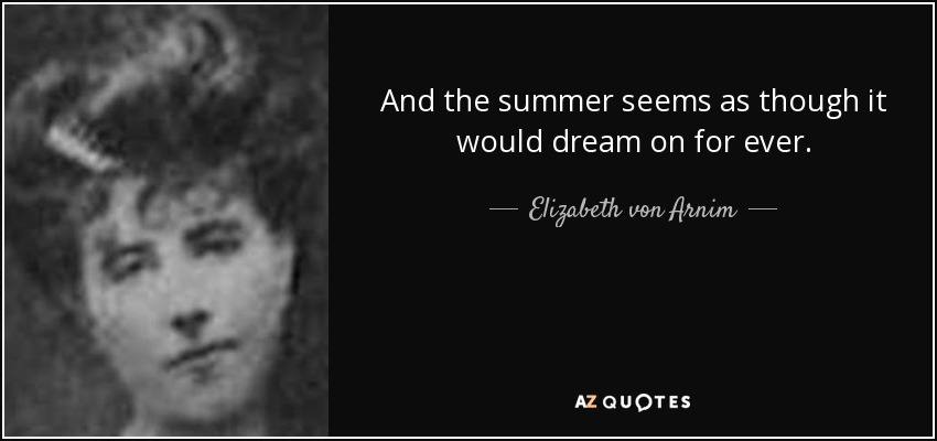 And the summer seems as though it would dream on for ever. - Elizabeth von Arnim