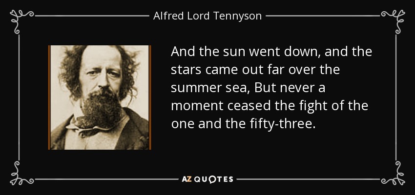 And the sun went down, and the stars came out far over the summer sea, But never a moment ceased the fight of the one and the fifty-three. - Alfred Lord Tennyson
