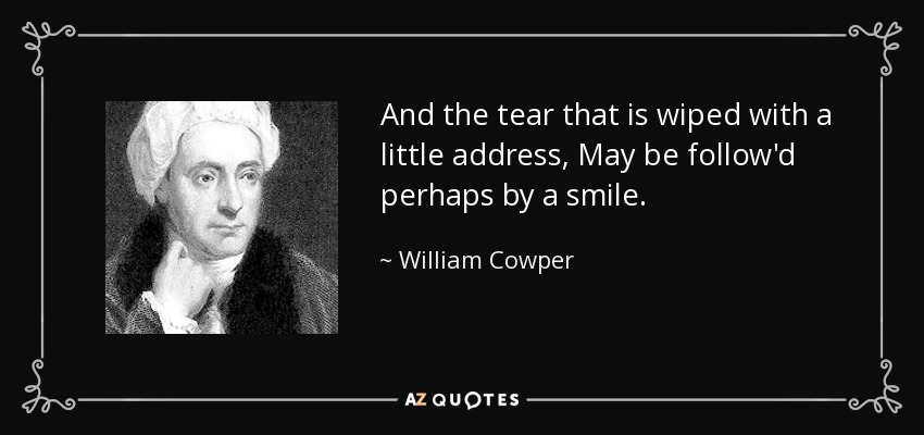 And the tear that is wiped with a little address, May be follow'd perhaps by a smile. - William Cowper