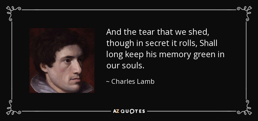 And the tear that we shed, though in secret it rolls, Shall long keep his memory green in our souls. - Charles Lamb